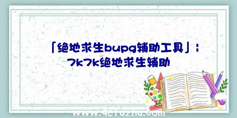 「绝地求生bupg辅助工具」|7k7k绝地求生辅助